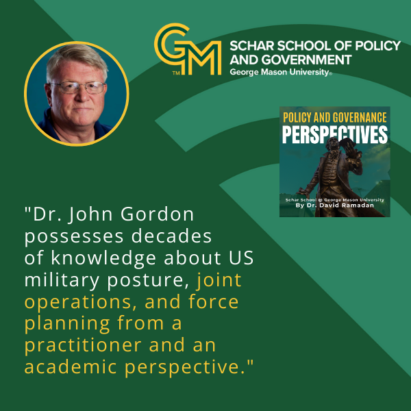A man wearing glasses appears on the left. To his right is an interlocking green and gold G and M followed by the text, Schar School of Policy and Government, George Mason University. At the bottom is the quote "Dr. John Gordon possesses decades of knowledge about US military posture, joint operations, and force planning from a practitioner and an academic perspective."