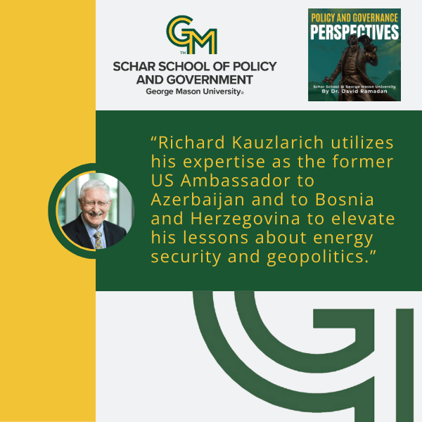 An interlocking green and gold G and M followed by the text Schar School of Policy and Government, George Mason University appears at the top. On the bottom left is a photo of a man in a black blazer, blue collared shirt, and a tie. To his right is the text "Richard Kauzlarich utilizes his expertise as the former US Ambassador to Azerbaijan and to Bosnia and Herzegovina to elevate his lessons about energy security and geopolitics."